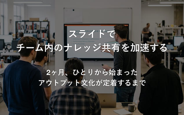 スライドでチーム内のナレッジ共有を加速する：2ヶ月、ひとりから始まったアウトプット文化が定着するまで
